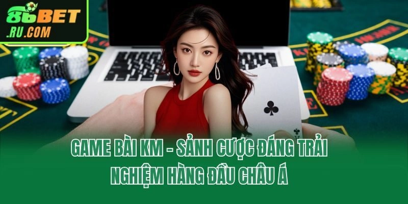 Game Bài KM - Sảnh Cược Đáng Trải Nghiệm Hàng Đầu Châu Á